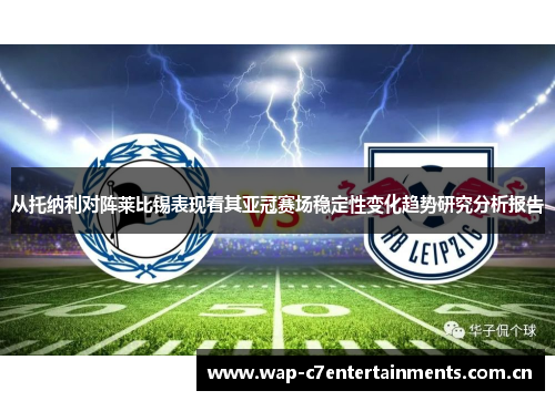从托纳利对阵莱比锡表现看其亚冠赛场稳定性变化趋势研究分析报告