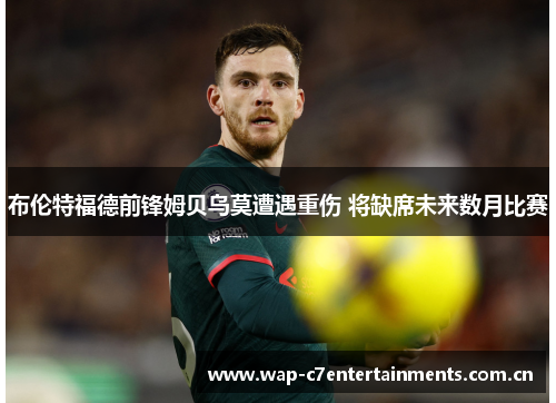 布伦特福德前锋姆贝乌莫遭遇重伤 将缺席未来数月比赛